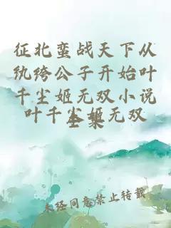 征北蛮战天下从纨绔公子开始叶千尘姬无双小说全集
